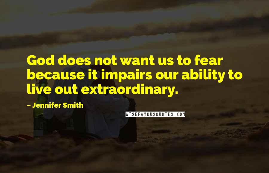 Jennifer Smith Quotes: God does not want us to fear because it impairs our ability to live out extraordinary.