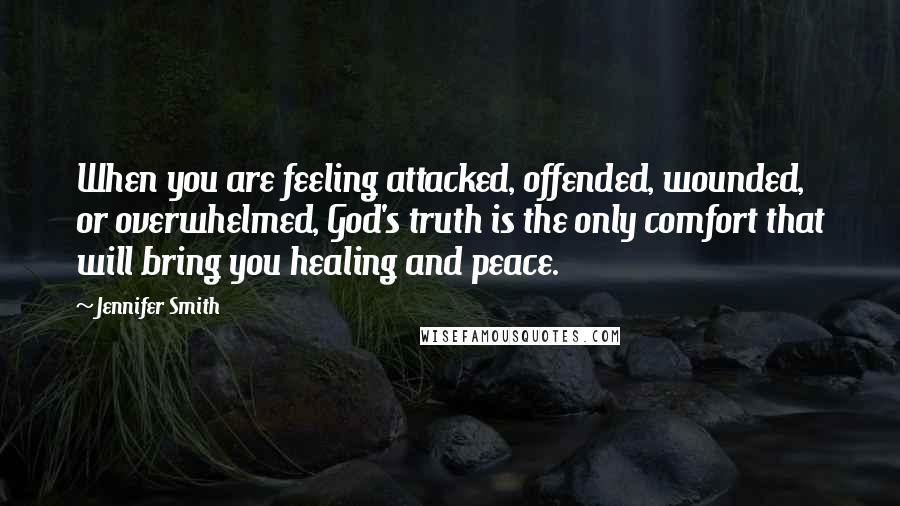 Jennifer Smith Quotes: When you are feeling attacked, offended, wounded, or overwhelmed, God's truth is the only comfort that will bring you healing and peace.