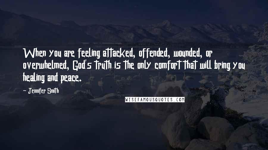 Jennifer Smith Quotes: When you are feeling attacked, offended, wounded, or overwhelmed, God's truth is the only comfort that will bring you healing and peace.