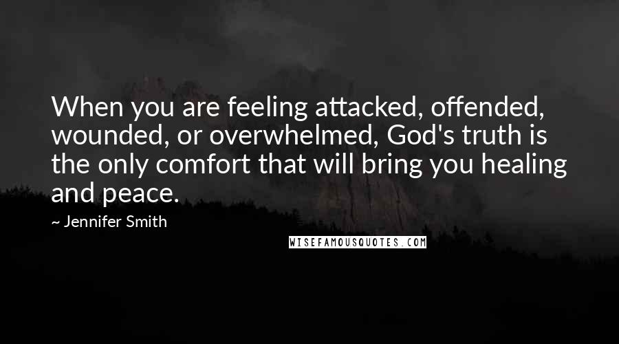 Jennifer Smith Quotes: When you are feeling attacked, offended, wounded, or overwhelmed, God's truth is the only comfort that will bring you healing and peace.