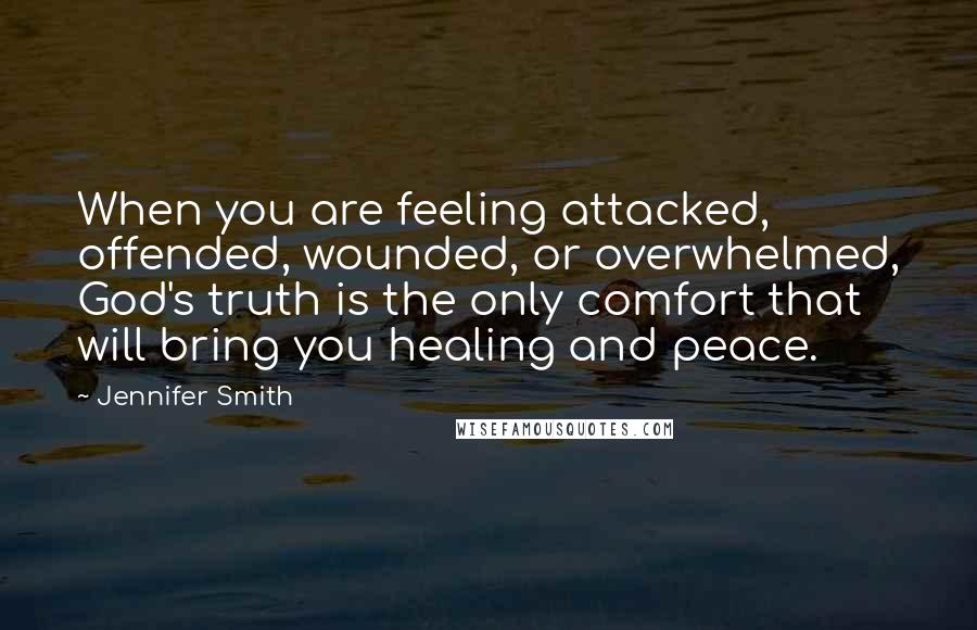 Jennifer Smith Quotes: When you are feeling attacked, offended, wounded, or overwhelmed, God's truth is the only comfort that will bring you healing and peace.