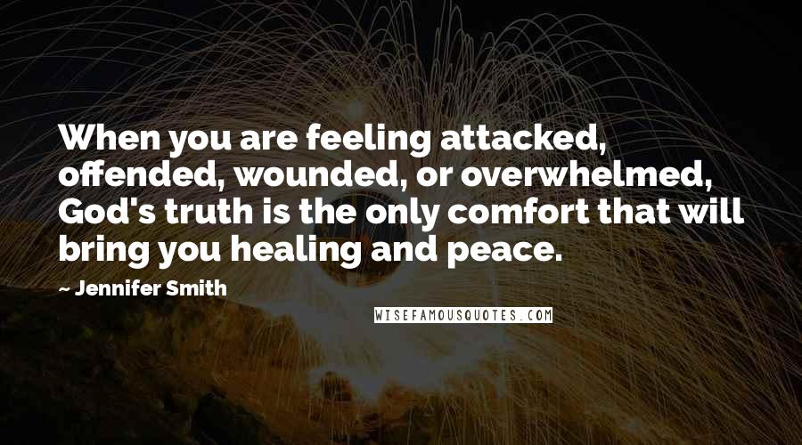 Jennifer Smith Quotes: When you are feeling attacked, offended, wounded, or overwhelmed, God's truth is the only comfort that will bring you healing and peace.