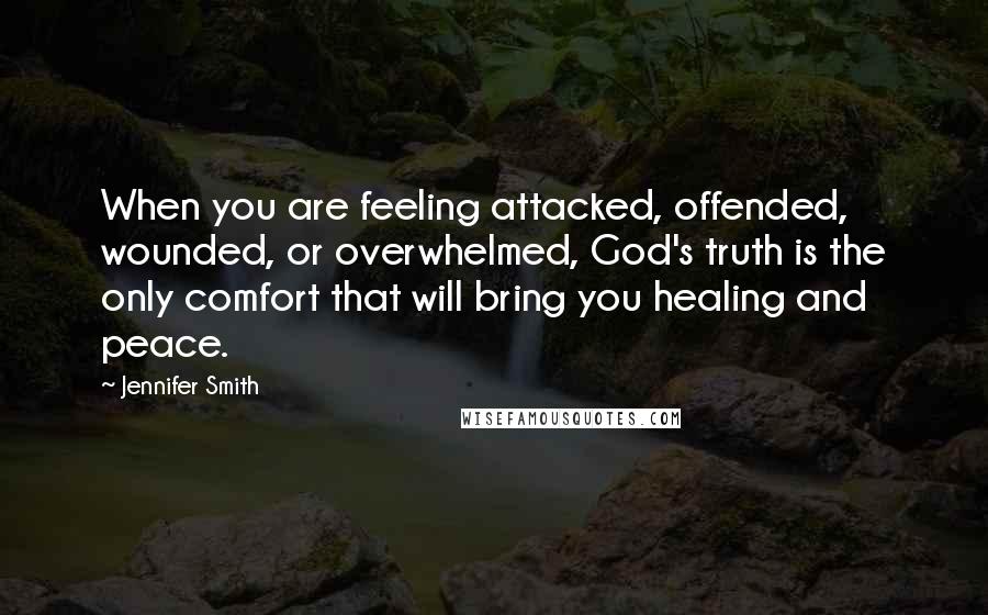 Jennifer Smith Quotes: When you are feeling attacked, offended, wounded, or overwhelmed, God's truth is the only comfort that will bring you healing and peace.