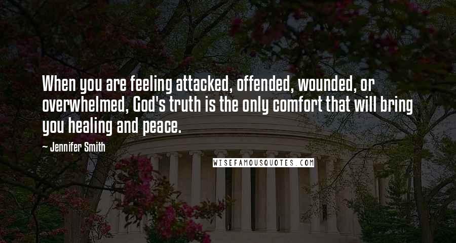 Jennifer Smith Quotes: When you are feeling attacked, offended, wounded, or overwhelmed, God's truth is the only comfort that will bring you healing and peace.