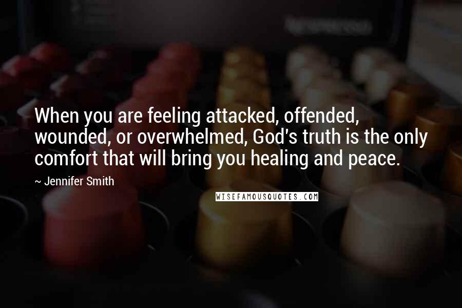 Jennifer Smith Quotes: When you are feeling attacked, offended, wounded, or overwhelmed, God's truth is the only comfort that will bring you healing and peace.