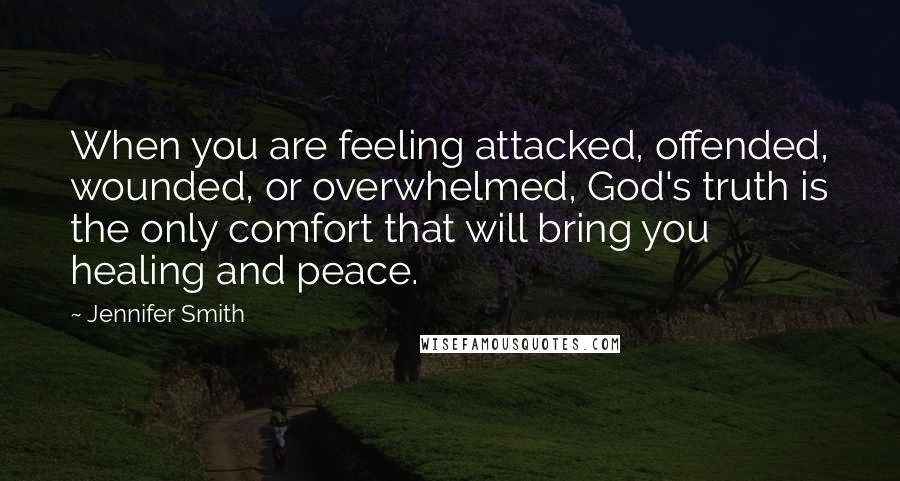 Jennifer Smith Quotes: When you are feeling attacked, offended, wounded, or overwhelmed, God's truth is the only comfort that will bring you healing and peace.