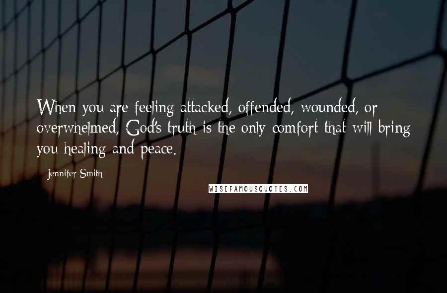 Jennifer Smith Quotes: When you are feeling attacked, offended, wounded, or overwhelmed, God's truth is the only comfort that will bring you healing and peace.