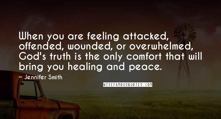 Jennifer Smith Quotes: When you are feeling attacked, offended, wounded, or overwhelmed, God's truth is the only comfort that will bring you healing and peace.