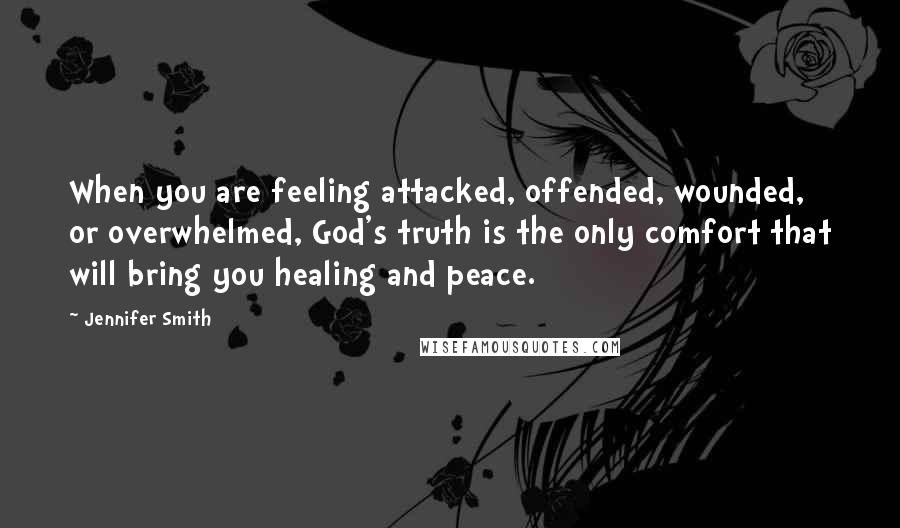 Jennifer Smith Quotes: When you are feeling attacked, offended, wounded, or overwhelmed, God's truth is the only comfort that will bring you healing and peace.