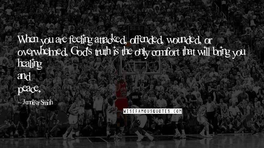 Jennifer Smith Quotes: When you are feeling attacked, offended, wounded, or overwhelmed, God's truth is the only comfort that will bring you healing and peace.