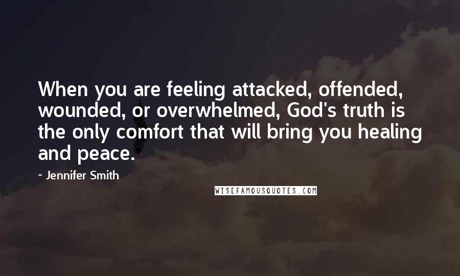 Jennifer Smith Quotes: When you are feeling attacked, offended, wounded, or overwhelmed, God's truth is the only comfort that will bring you healing and peace.