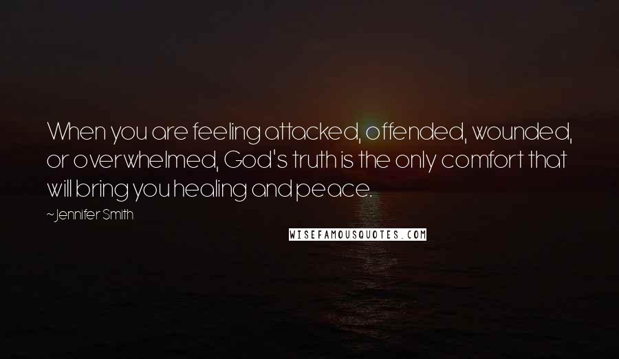 Jennifer Smith Quotes: When you are feeling attacked, offended, wounded, or overwhelmed, God's truth is the only comfort that will bring you healing and peace.