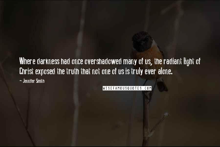 Jennifer Smith Quotes: Where darkness had once overshadowed many of us, the radiant light of Christ exposed the truth that not one of us is truly ever alone.