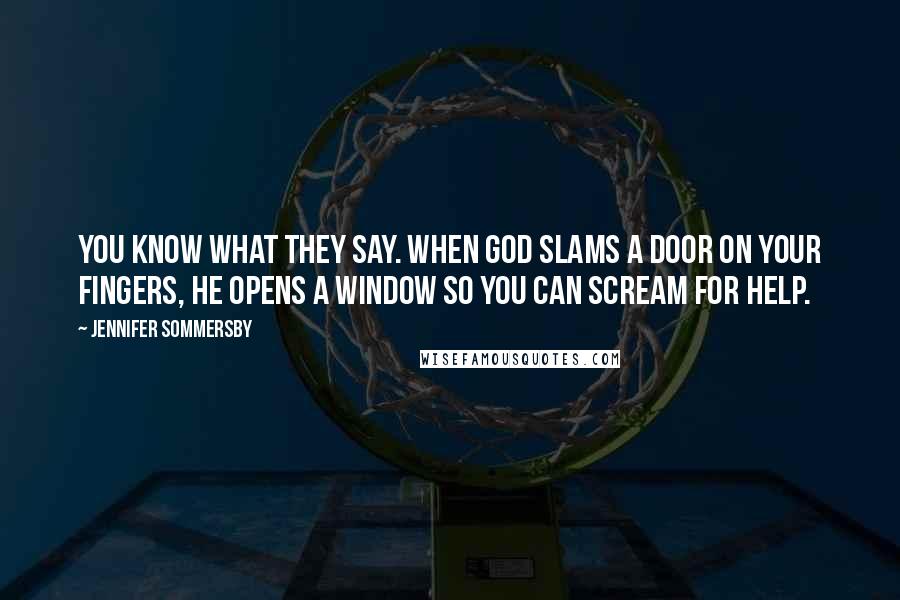 Jennifer Sommersby Quotes: You know what they say. When God slams a door on your fingers, he opens a window so you can scream for help.
