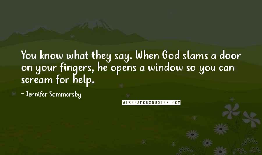Jennifer Sommersby Quotes: You know what they say. When God slams a door on your fingers, he opens a window so you can scream for help.