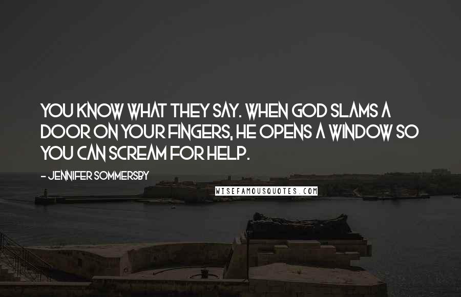 Jennifer Sommersby Quotes: You know what they say. When God slams a door on your fingers, he opens a window so you can scream for help.
