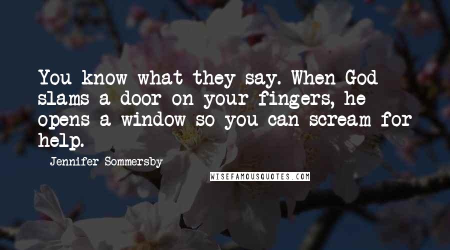 Jennifer Sommersby Quotes: You know what they say. When God slams a door on your fingers, he opens a window so you can scream for help.