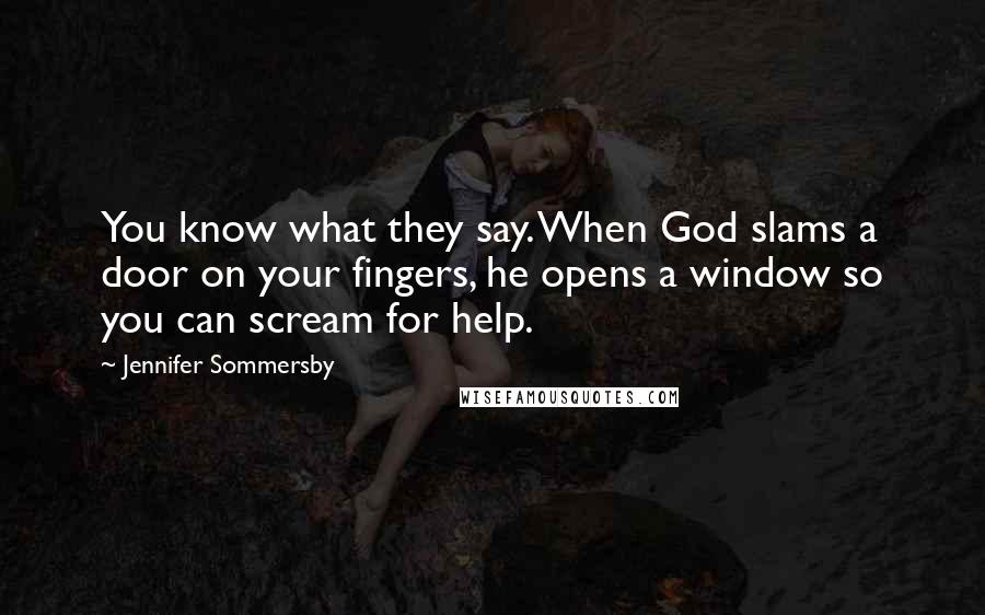 Jennifer Sommersby Quotes: You know what they say. When God slams a door on your fingers, he opens a window so you can scream for help.