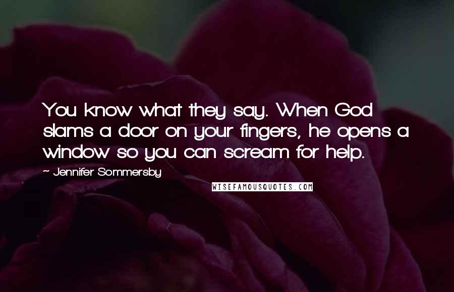 Jennifer Sommersby Quotes: You know what they say. When God slams a door on your fingers, he opens a window so you can scream for help.