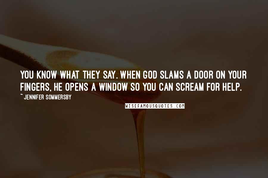 Jennifer Sommersby Quotes: You know what they say. When God slams a door on your fingers, he opens a window so you can scream for help.