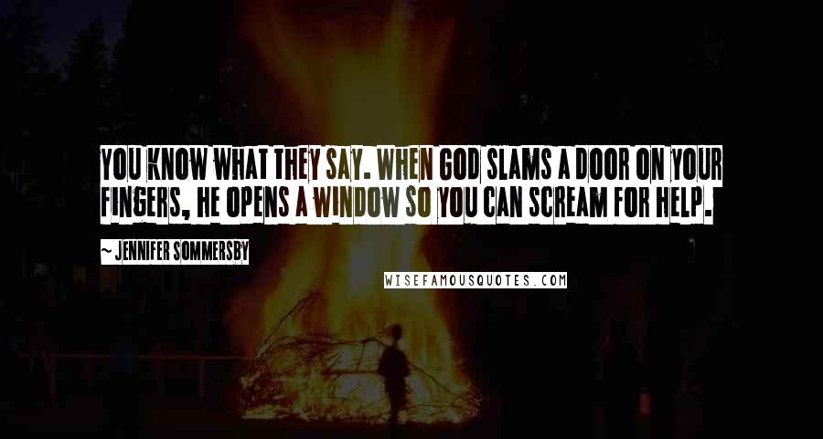 Jennifer Sommersby Quotes: You know what they say. When God slams a door on your fingers, he opens a window so you can scream for help.