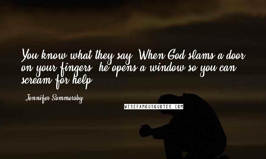 Jennifer Sommersby Quotes: You know what they say. When God slams a door on your fingers, he opens a window so you can scream for help.