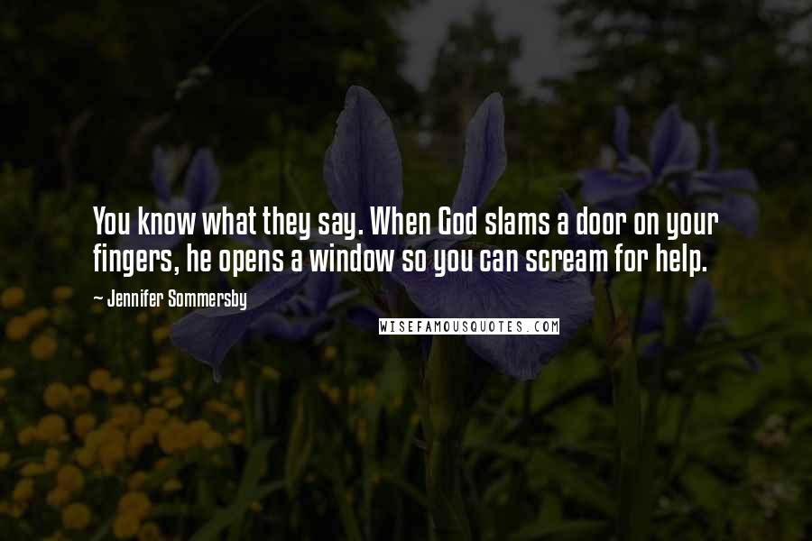 Jennifer Sommersby Quotes: You know what they say. When God slams a door on your fingers, he opens a window so you can scream for help.
