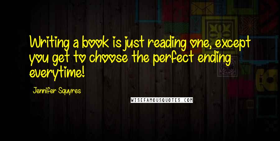 Jennifer Squyres Quotes: Writing a book is just reading one, except you get to choose the perfect ending everytime!