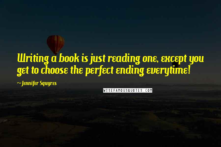 Jennifer Squyres Quotes: Writing a book is just reading one, except you get to choose the perfect ending everytime!