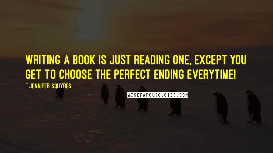 Jennifer Squyres Quotes: Writing a book is just reading one, except you get to choose the perfect ending everytime!