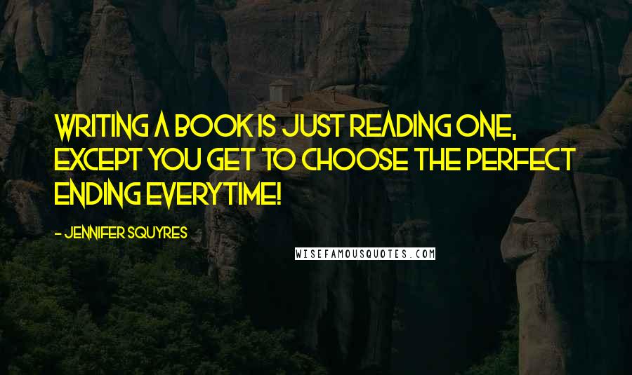 Jennifer Squyres Quotes: Writing a book is just reading one, except you get to choose the perfect ending everytime!
