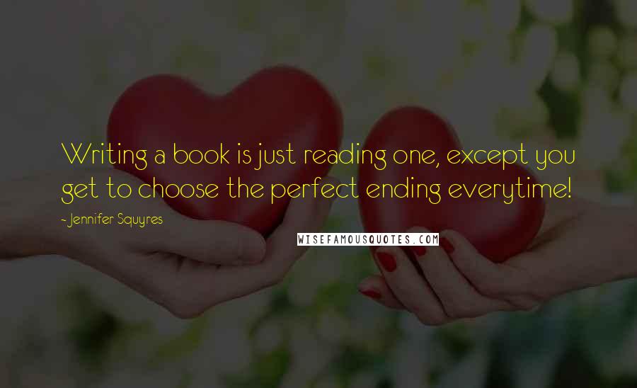 Jennifer Squyres Quotes: Writing a book is just reading one, except you get to choose the perfect ending everytime!