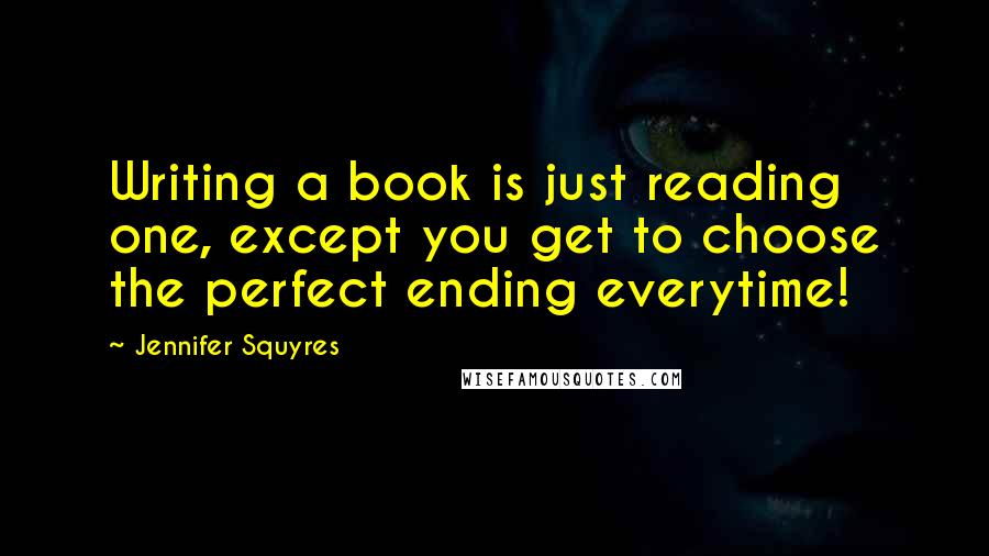 Jennifer Squyres Quotes: Writing a book is just reading one, except you get to choose the perfect ending everytime!
