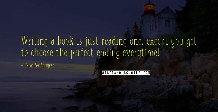 Jennifer Squyres Quotes: Writing a book is just reading one, except you get to choose the perfect ending everytime!