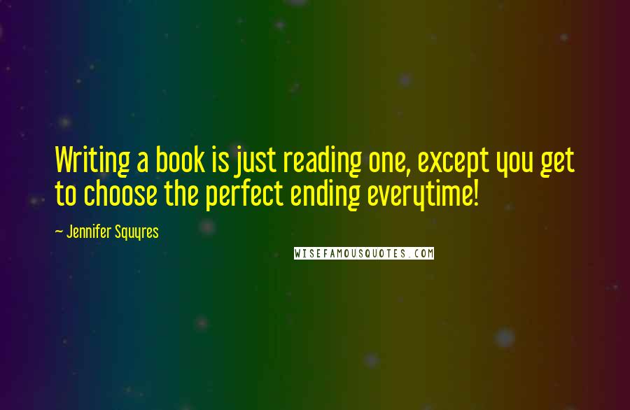 Jennifer Squyres Quotes: Writing a book is just reading one, except you get to choose the perfect ending everytime!