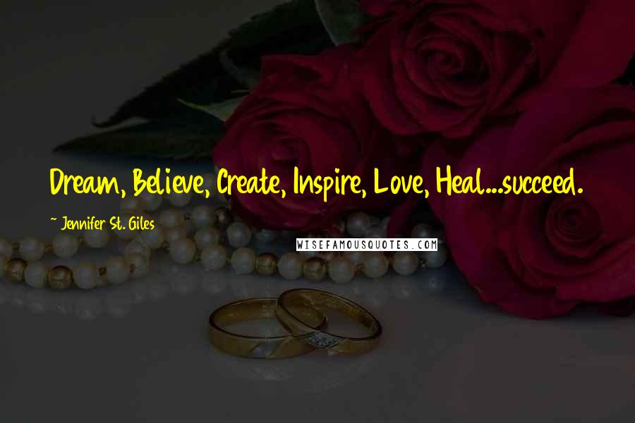 Jennifer St. Giles Quotes: Dream, Believe, Create, Inspire, Love, Heal...succeed.