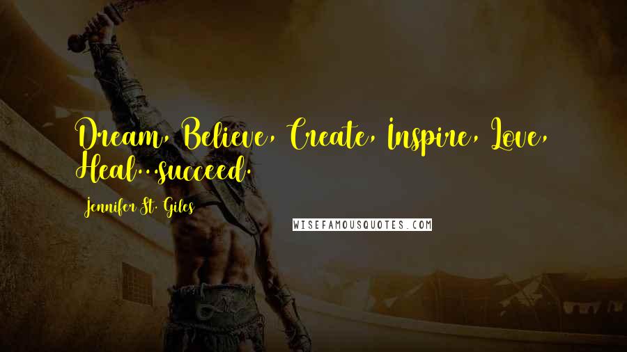 Jennifer St. Giles Quotes: Dream, Believe, Create, Inspire, Love, Heal...succeed.