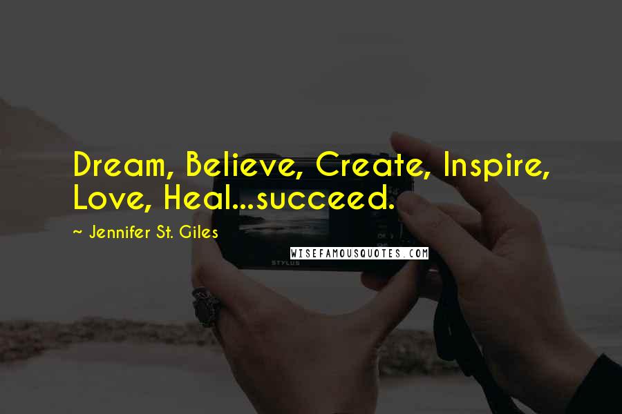 Jennifer St. Giles Quotes: Dream, Believe, Create, Inspire, Love, Heal...succeed.