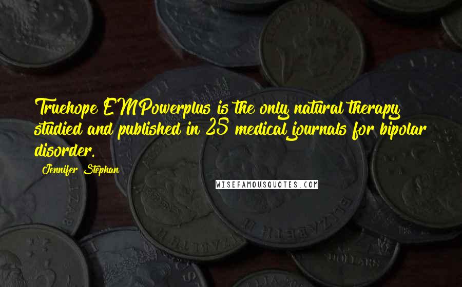 Jennifer Stephan Quotes: Truehope EMPowerplus is the only natural therapy studied and published in 25 medical journals for bipolar disorder.