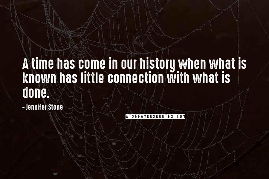 Jennifer Stone Quotes: A time has come in our history when what is known has little connection with what is done.