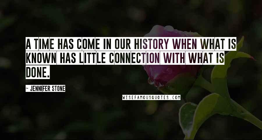 Jennifer Stone Quotes: A time has come in our history when what is known has little connection with what is done.