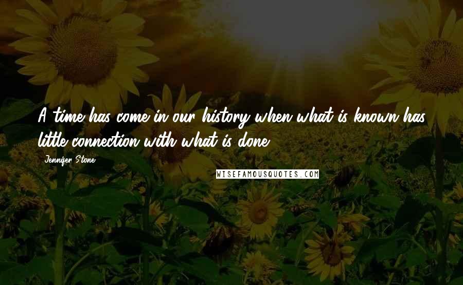 Jennifer Stone Quotes: A time has come in our history when what is known has little connection with what is done.