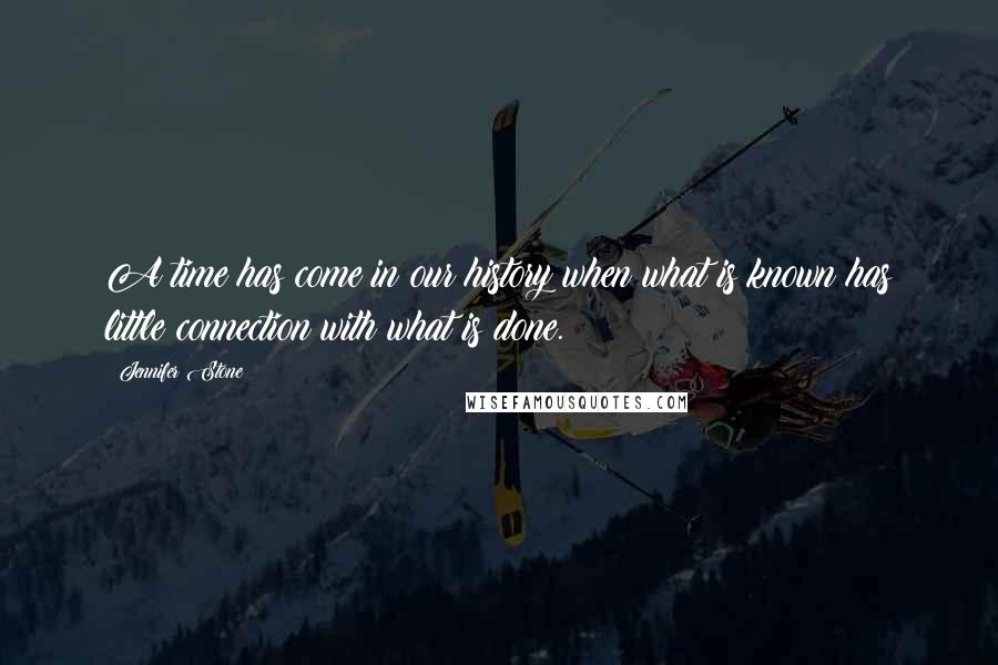 Jennifer Stone Quotes: A time has come in our history when what is known has little connection with what is done.