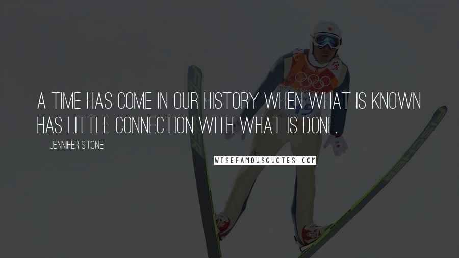 Jennifer Stone Quotes: A time has come in our history when what is known has little connection with what is done.