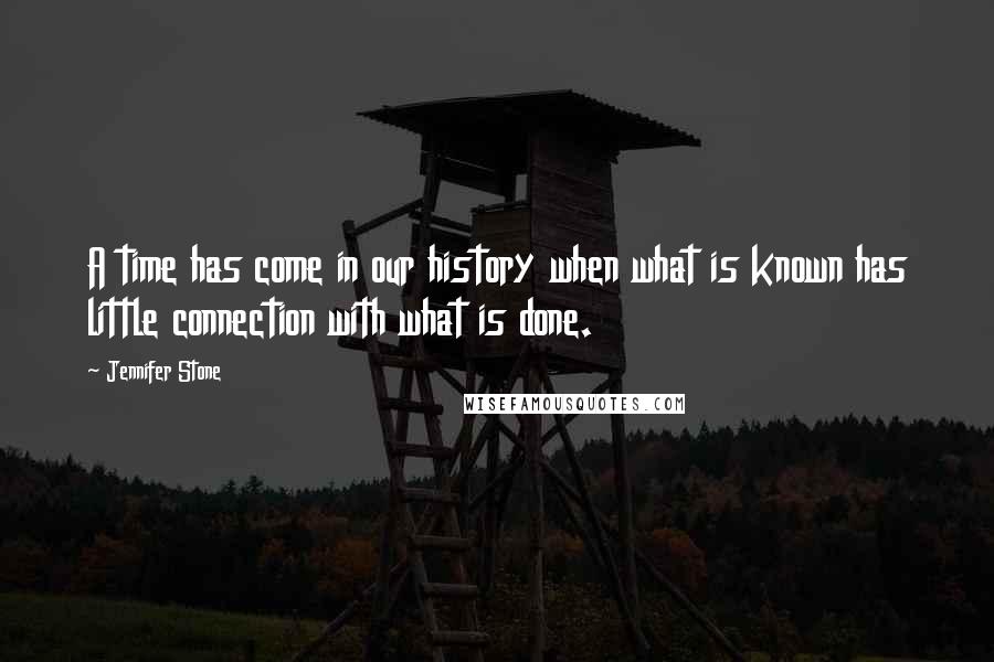 Jennifer Stone Quotes: A time has come in our history when what is known has little connection with what is done.