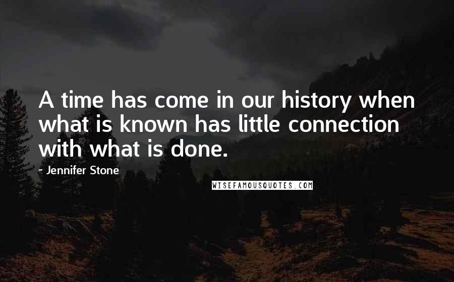 Jennifer Stone Quotes: A time has come in our history when what is known has little connection with what is done.