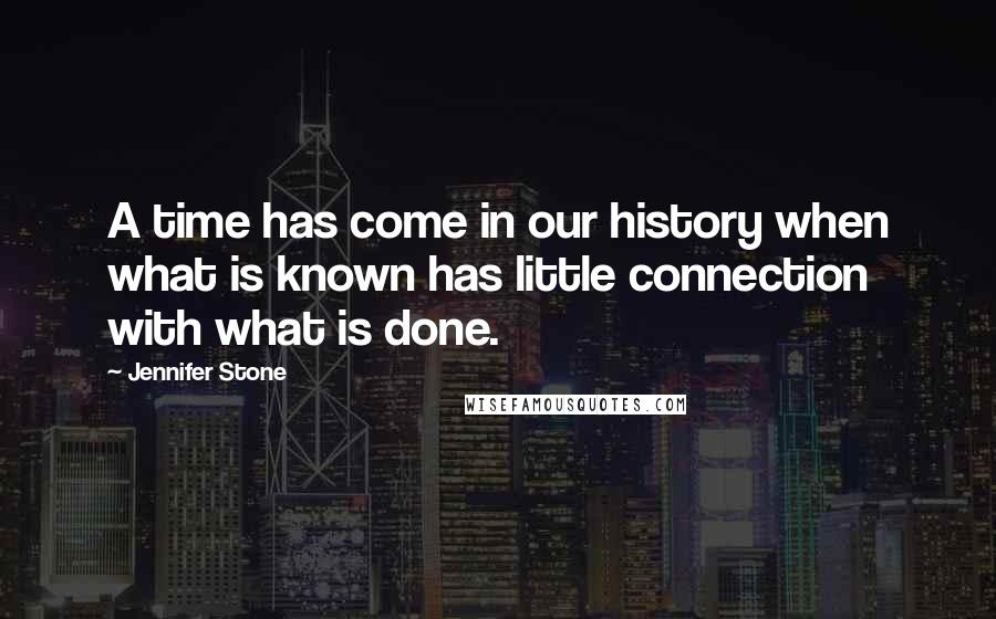 Jennifer Stone Quotes: A time has come in our history when what is known has little connection with what is done.