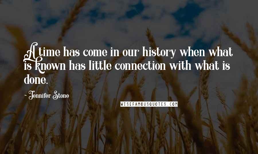 Jennifer Stone Quotes: A time has come in our history when what is known has little connection with what is done.