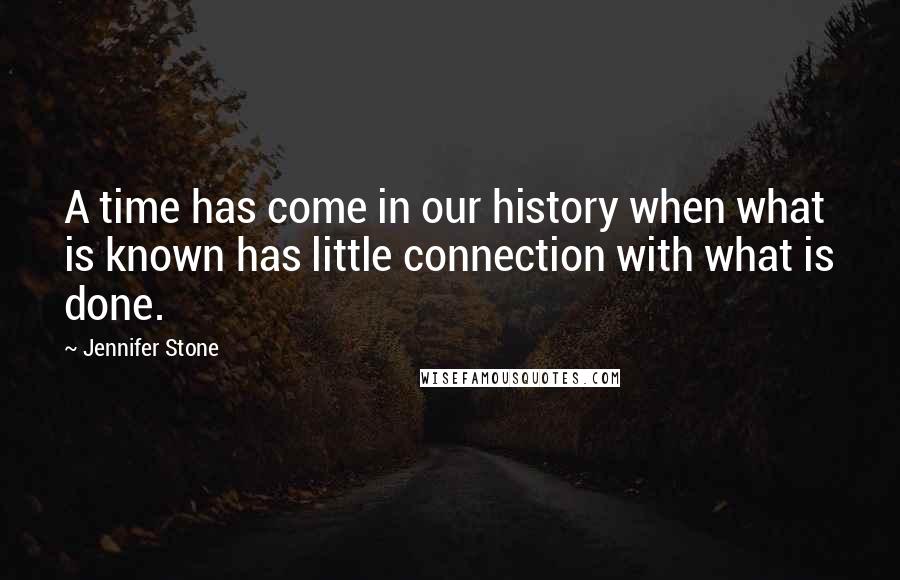 Jennifer Stone Quotes: A time has come in our history when what is known has little connection with what is done.