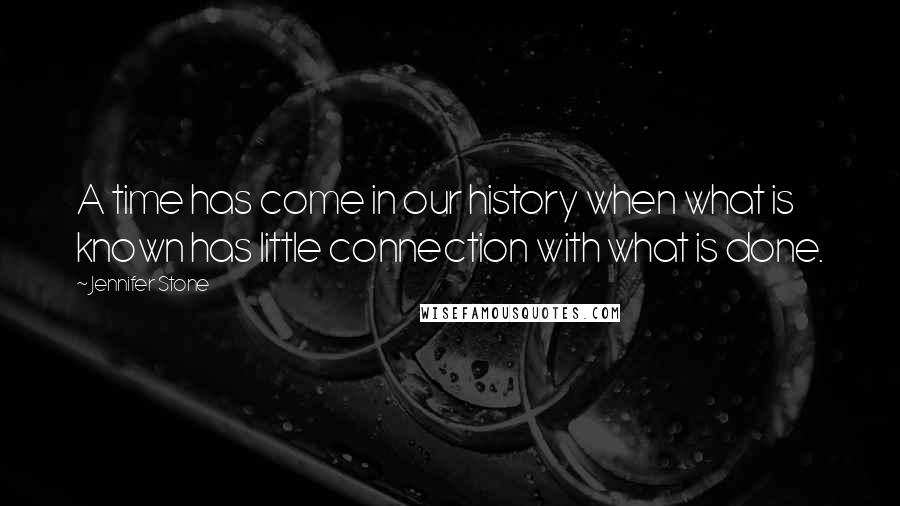 Jennifer Stone Quotes: A time has come in our history when what is known has little connection with what is done.